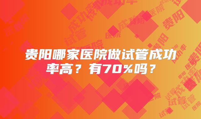 贵阳哪家医院做试管成功率高？有70%吗？