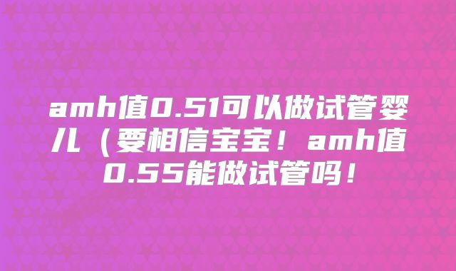 amh值0.51可以做试管婴儿（要相信宝宝！amh值0.55能做试管吗！
