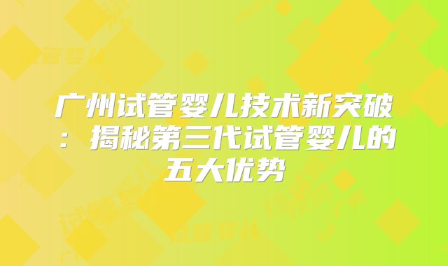 广州试管婴儿技术新突破：揭秘第三代试管婴儿的五大优势