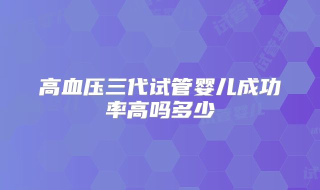 高血压三代试管婴儿成功率高吗多少
