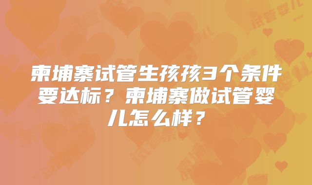 柬埔寨试管生孩孩3个条件要达标?柬埔寨做试管婴儿怎么样?