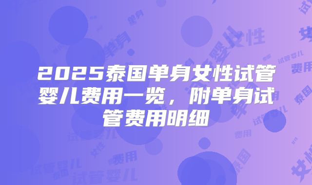 2025泰国单身女性试管婴儿费用一览,附单身试管费用明细