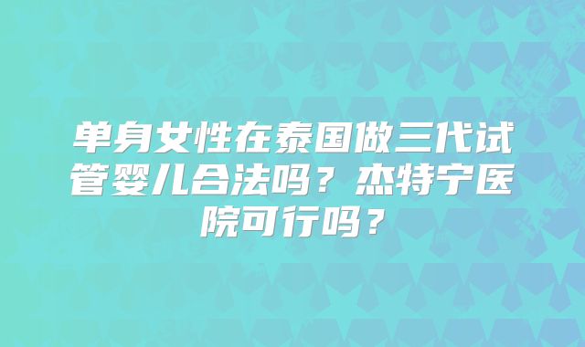 单身女性在泰国做三代试管婴儿合法吗?杰特宁医院可行吗?