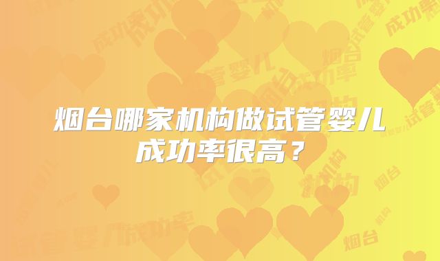 烟台哪家机构做试管婴儿成功率很高?