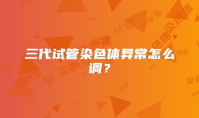三代试管染色体异常怎么调？