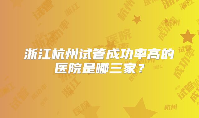 浙江杭州试管成功率高的医院是哪三家?