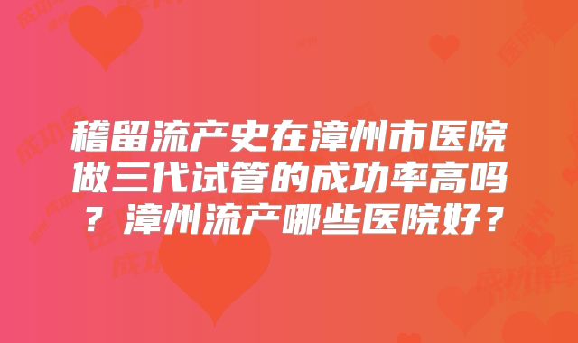 稽留流产史在漳州市医院做三代试管的成功率高吗?漳州流产哪些医院好?