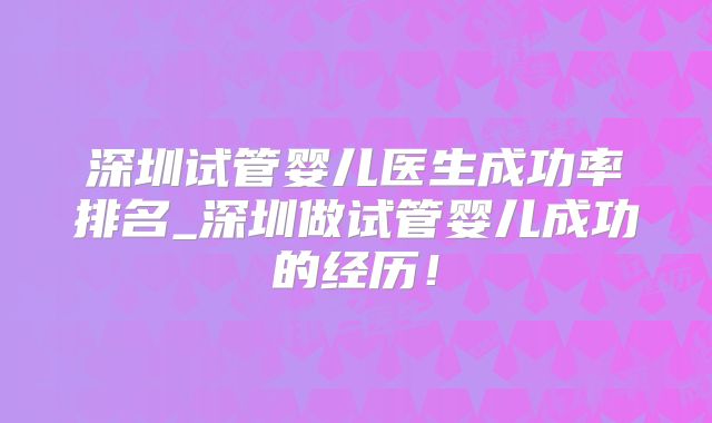 深圳试管婴儿医生成功率排名_深圳做试管婴儿成功的经历！