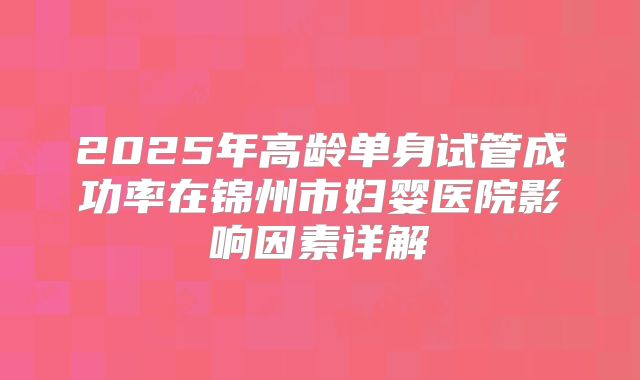 2025年高龄单身试管成功率在锦州市妇婴医院影响因素详解