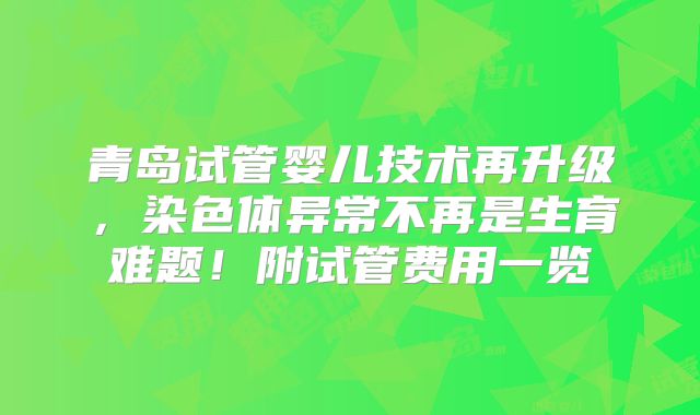 青岛试管婴儿技术再升级，染色体异常不再是生育难题！附试管费用一览