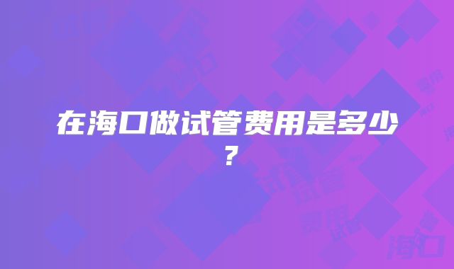 在海口做试管费用是多少？