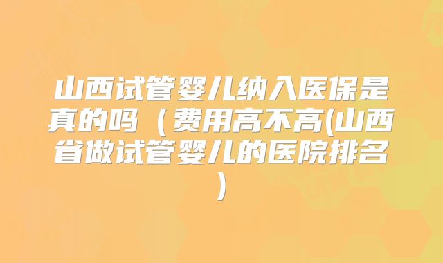 山西试管婴儿纳入医保是真的吗(费用高不高(山西省做试管婴儿的医院排名)