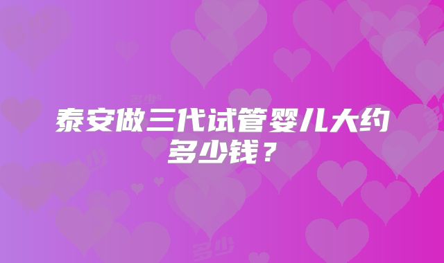 泰安做三代试管婴儿大约多少钱?