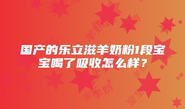 国产的乐立滋羊奶粉1段宝宝喝了吸收怎么样?