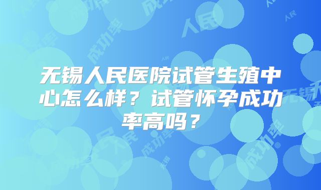 无锡人民医院试管生殖中心怎么样?试管怀孕成功率高吗?