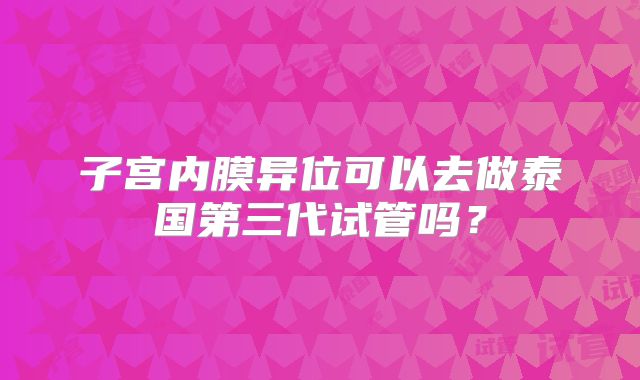 子宫内膜异位可以去做泰国第三代试管吗？