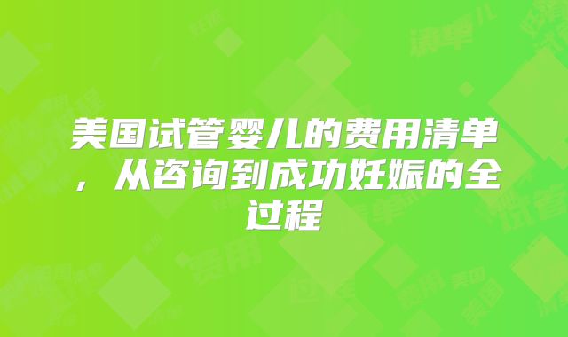 美国试管婴儿的费用清单，从咨询到成功妊娠的全过程