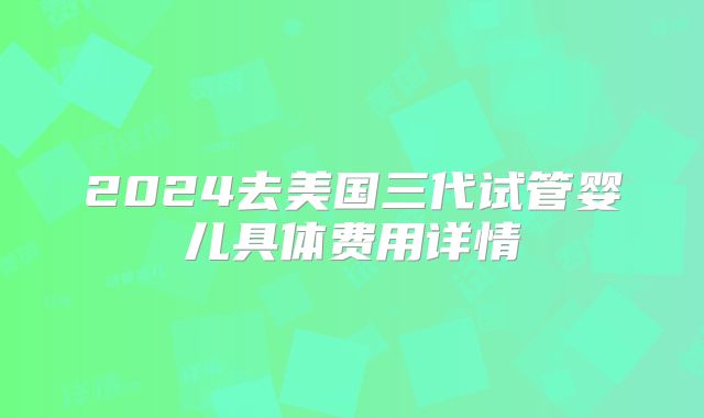 2024去美国三代试管婴儿具体费用详情