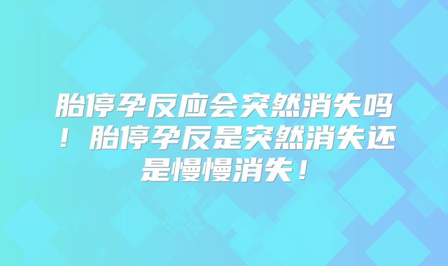 胎停孕反应会突然消失吗!胎停孕反是突然消失还是慢慢消失!