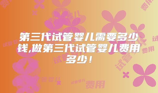 第三代试管婴儿需要多少钱,做第三代试管婴儿费用多少!