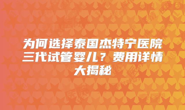 为何选择泰国杰特宁医院三代试管婴儿？费用详情大揭秘
