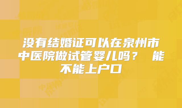 没有结婚证可以在泉州市中医院做试管婴儿吗？ 能不能上户口