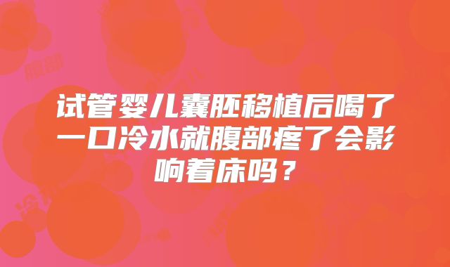 试管婴儿囊胚移植后喝了一口冷水就腹部疼了会影响着床吗?