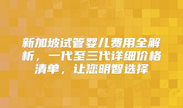 新加坡试管婴儿费用全解析，一代至三代详细价格清单，让您明智选择