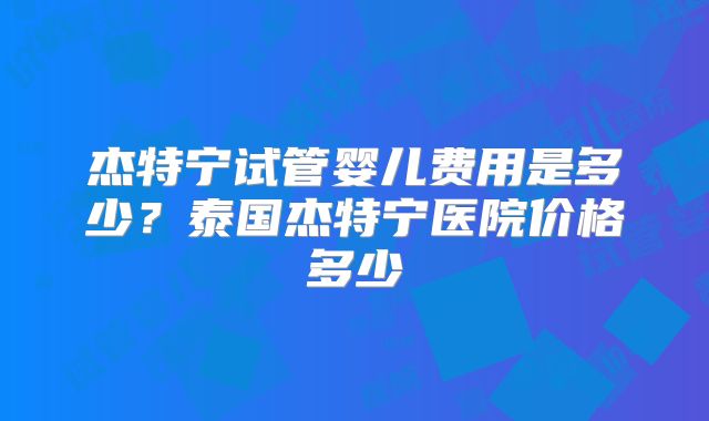 杰特宁试管婴儿费用是多少？泰国杰特宁医院价格多少