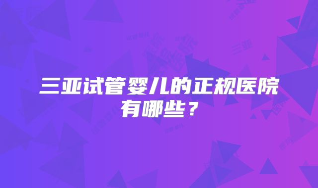 三亚试管婴儿的正规医院有哪些？