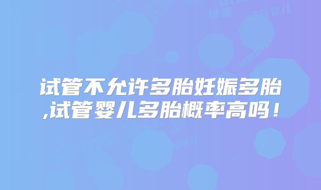试管不允许多胎妊娠多胎,试管婴儿多胎概率高吗！