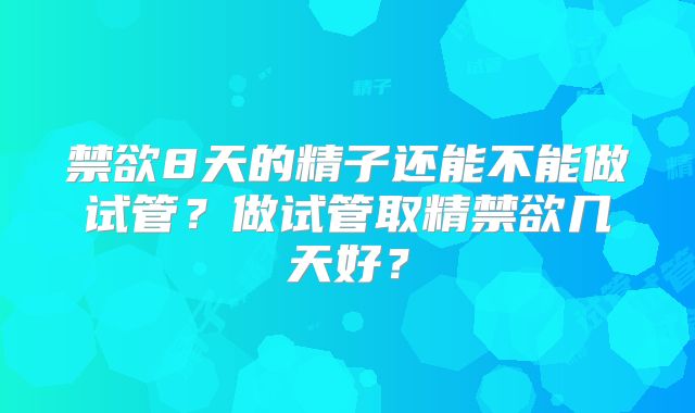 禁欲8天的精子还能不能做试管？做试管取精禁欲几天好？