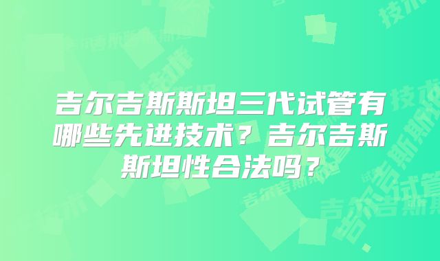 吉尔吉斯斯坦三代试管有哪些先进技术？吉尔吉斯斯坦性合法吗？