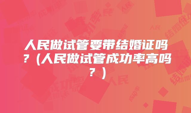 人民做试管要带结婚证吗？(人民做试管成功率高吗？)