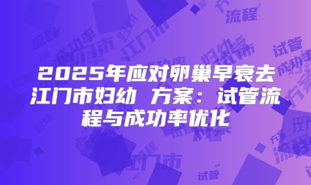 2025年应对卵巢早衰去江门市妇幼 方案:试管流程与成功率优化