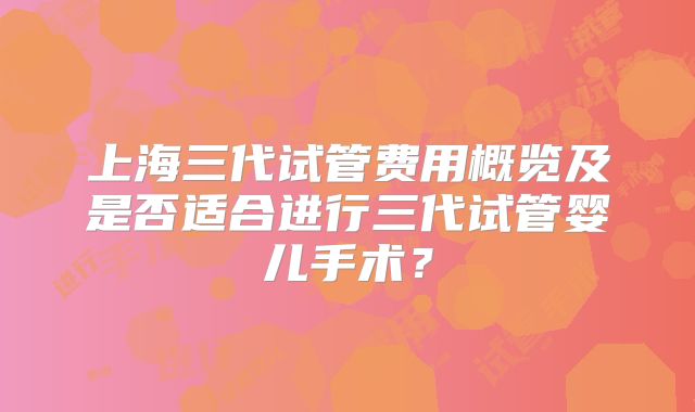 上海三代试管费用概览及是否适合进行三代试管婴儿手术？