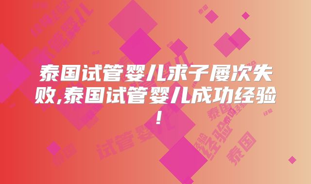 泰国试管婴儿求子屡次失败,泰国试管婴儿成功经验！