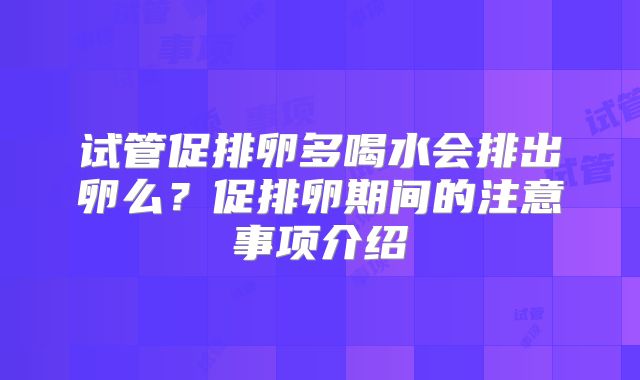 试管促排卵多喝水会排出卵么?促排卵期间的注意事项介绍