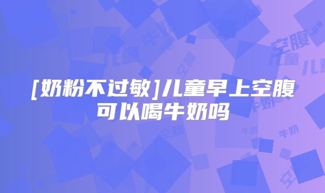 [奶粉不过敏]儿童早上空腹可以喝牛奶吗