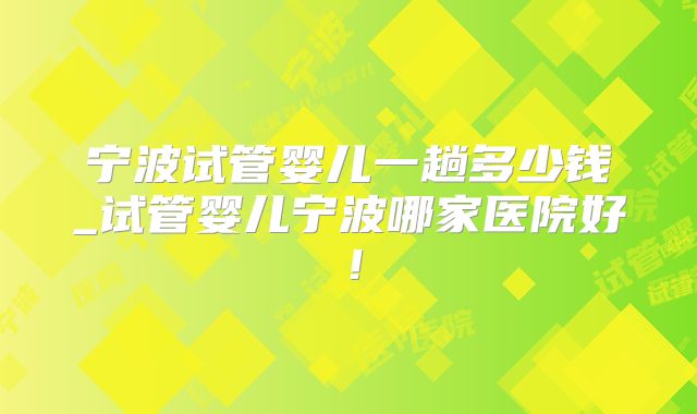 宁波试管婴儿一趟多少钱_试管婴儿宁波哪家医院好！