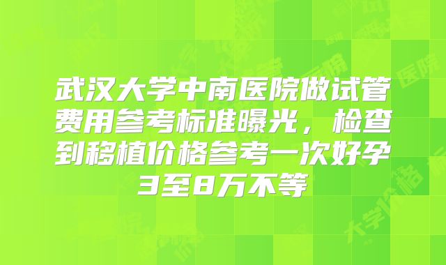 武汉大学中南医院做试管费用参考标准曝光,检查到移植价格参考一次好孕3至8万不等