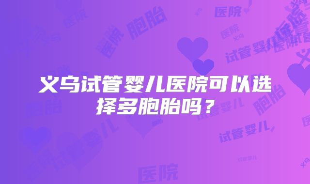 义乌试管婴儿医院可以选择多胞胎吗？