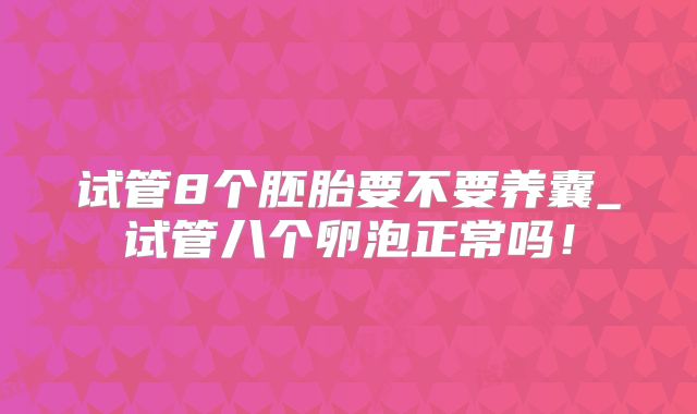 试管8个胚胎要不要养囊_试管八个卵泡正常吗！