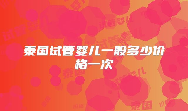 泰国试管婴儿一般多少价格一次