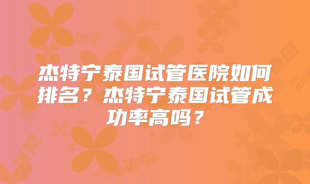杰特宁泰国试管医院如何排名？杰特宁泰国试管成功率高吗？