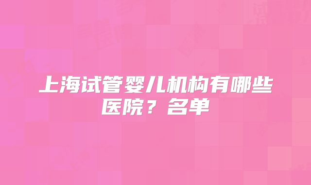 上海试管婴儿机构有哪些医院？名单