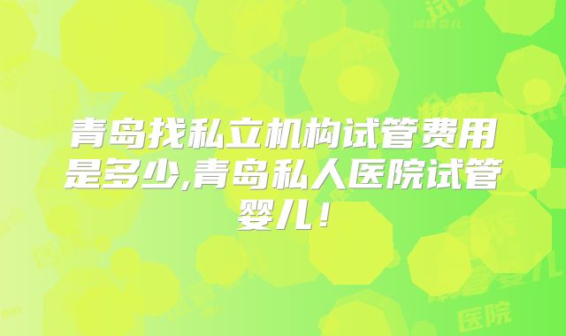 青岛找私立机构试管费用是多少,青岛私人医院试管婴儿！