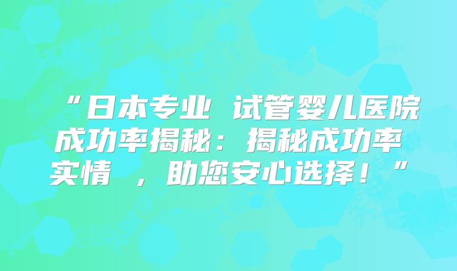 “日本专业 试管婴儿医院成功率揭秘：揭秘成功率实情 ，助您安心选择！”