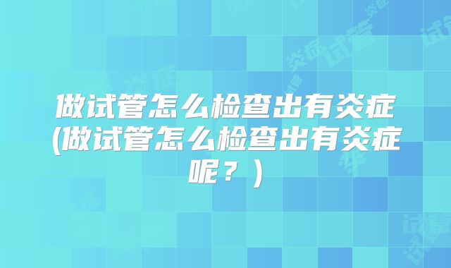 做试管怎么检查出有炎症(做试管怎么检查出有炎症呢？)