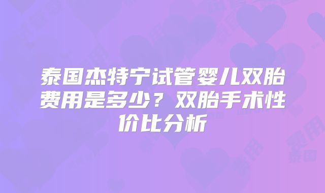 泰国杰特宁试管婴儿双胎费用是多少？双胎手术性价比分析